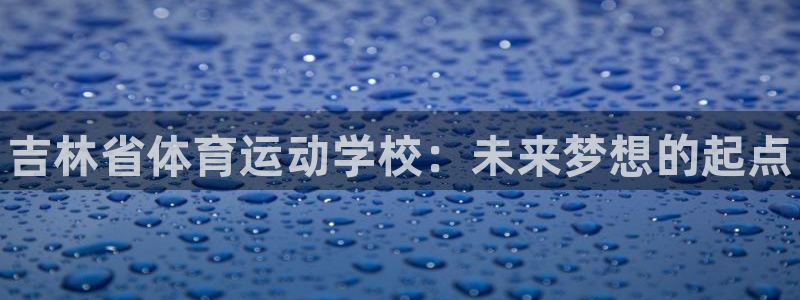 公海赌赌船官方平台体育：吉林省体育运动学校：未来梦想