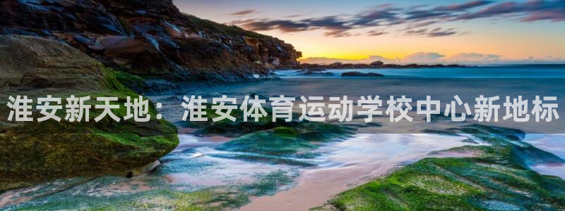 公海赌赌船官网下载平台注册流程图：淮安新天地：淮安体育运动学