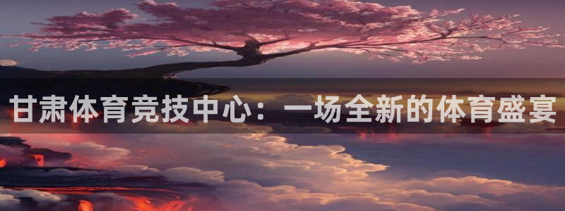 公海赌赌船官网下载平台注册流程视频：甘肃体育竞技中心
