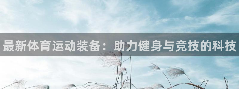 注册公海赌赌船官方正版app：最新体育运动装备：助力健身与竞